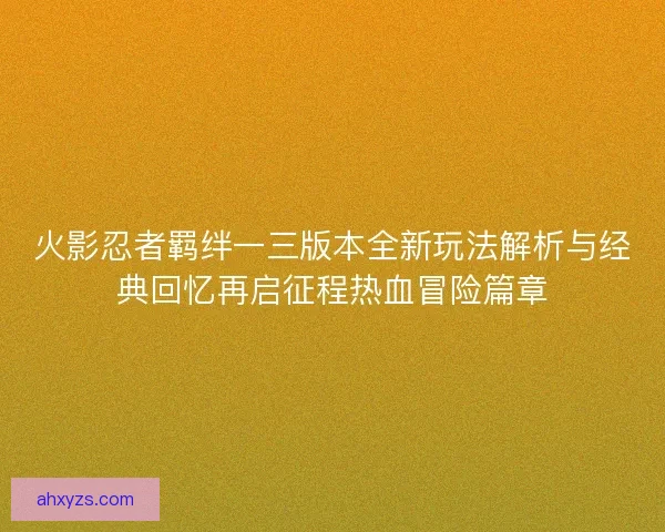 火影忍者羁绊一三版本全新玩法解析与经典回忆再启征程热血冒险篇章