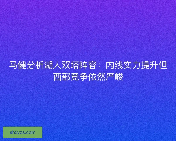马健分析湖人双塔阵容：内线实力提升但西部竞争依然严峻
