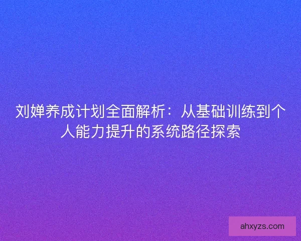 刘婵养成计划全面解析:从基础训练到个人能力提升的系统路径探索 刘婵养成计划全面解析:从基础训练到个人能力提升的系统路径探索