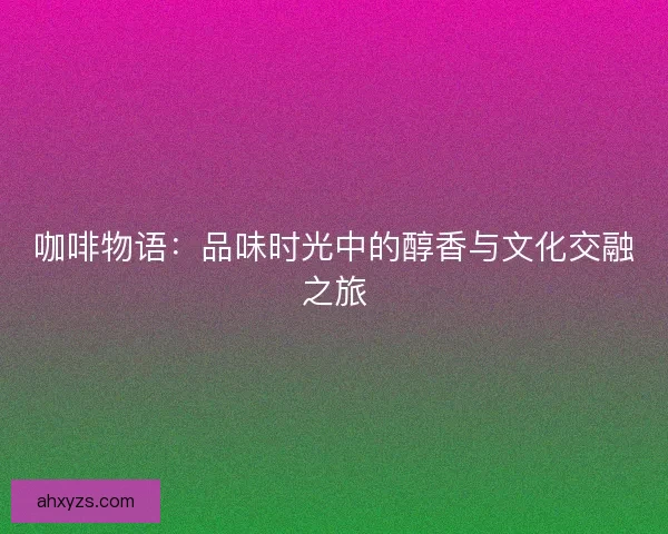 咖啡物语：品味时光中的醇香与文化交融之旅