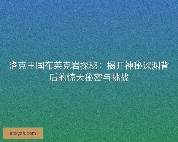 洛克王国布莱克岩探秘：揭开神秘深渊背后的惊天秘密与挑战