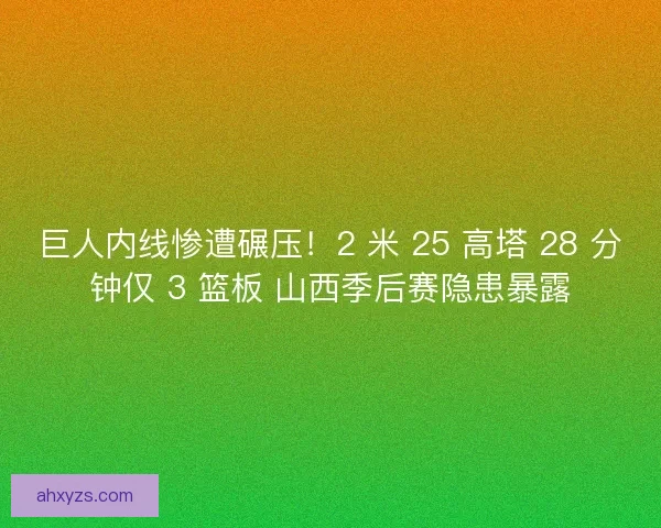 巨人内线惨遭碾压！2 米 25 高塔 28 分钟仅 3 篮板 山西季后赛隐患暴露