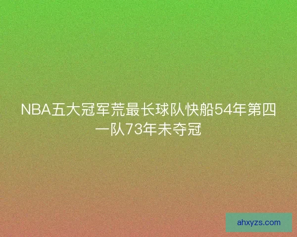 NBA五大冠军荒最长球队快船54年第四一队73年未夺冠 NBA五大冠军荒最长球队快船54年第四一队73年未夺冠