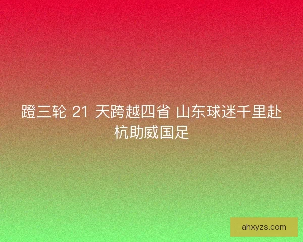 蹬三轮 21 天跨越四省 山东球迷千里赴杭助威国足