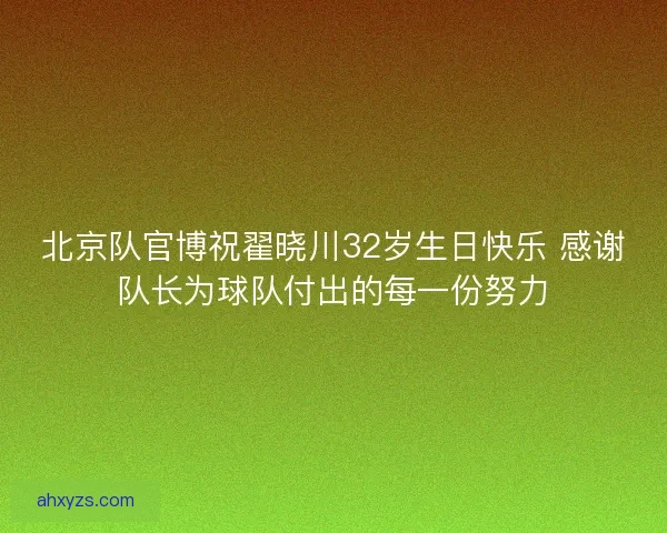 北京队官博祝翟晓川32岁生日快乐 感谢队长为球队付出的每一份努力