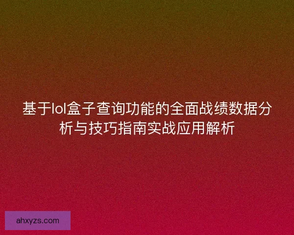 基于lol盒子查询功能的全面战绩数据分析与技巧指南实战应用解析