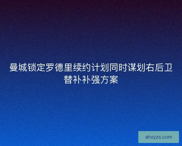 曼城锁定罗德里续约计划同时谋划右后卫替补补强方案