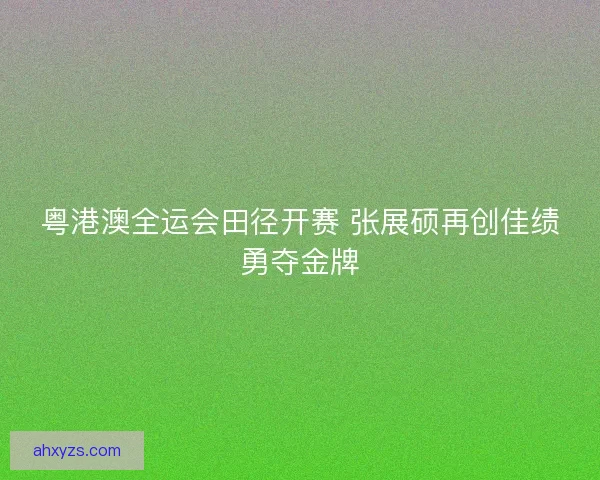 粤港澳全运会田径开赛 张展硕再创佳绩勇夺金牌