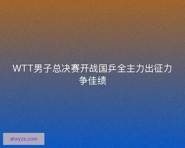 WTT男子总决赛开战国乒全主力出征力争佳绩