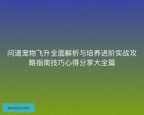 问道宠物飞升全面解析与培养进阶实战攻略指南技巧心得分享大全篇