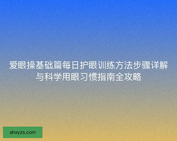 爱眼操基础篇每日护眼训练方法步骤详解与科学用眼习惯指南全攻略