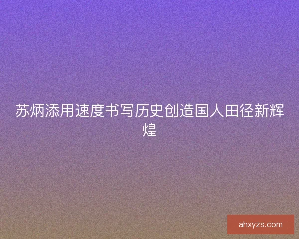苏炳添用速度书写历史创造国人田径新辉煌
