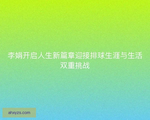 李娟开启人生新篇章迎接排球生涯与生活双重挑战