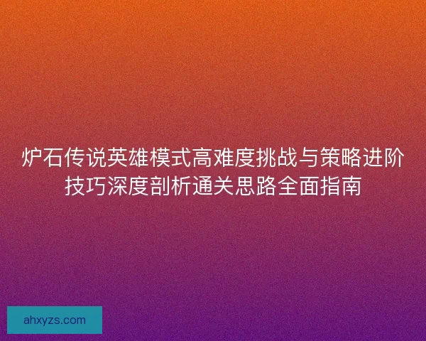 炉石传说英雄模式高难度挑战与策略进阶技巧深度剖析通关思路全面指南 炉石传说英雄模式高难度挑战与策略进阶技巧深度剖析通关思路全面指南