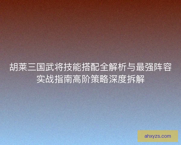 胡莱三国武将技能搭配全解析与最强阵容实战指南高阶策略深度拆解 胡莱三国武将技能搭配全解析与最强阵容实战指南高阶策略深度拆解