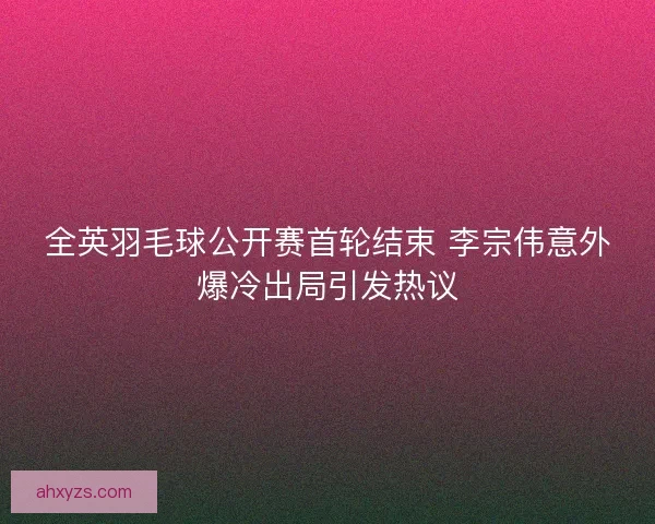 全英羽毛球公开赛首轮结束 李宗伟意外爆冷出局引发热议