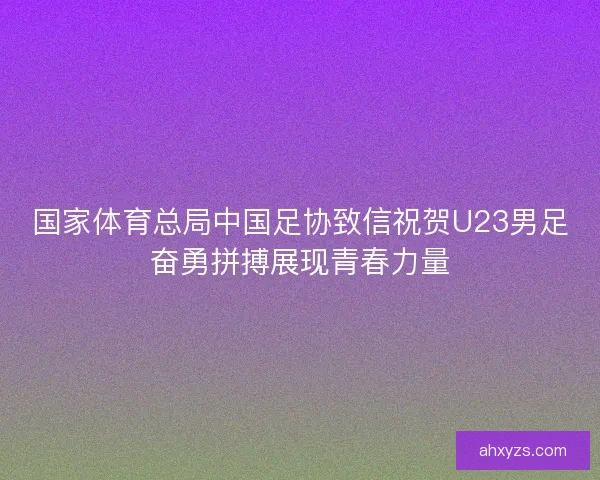国家体育总局中国足协致信祝贺U23男足奋勇拼搏展现青春力量 国家体育总局中国足协致信祝贺U23男足奋勇拼搏展现青春力量