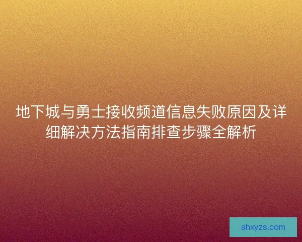地下城与勇士接收频道信息失败原因及详细解决方法指南排查步骤全解析