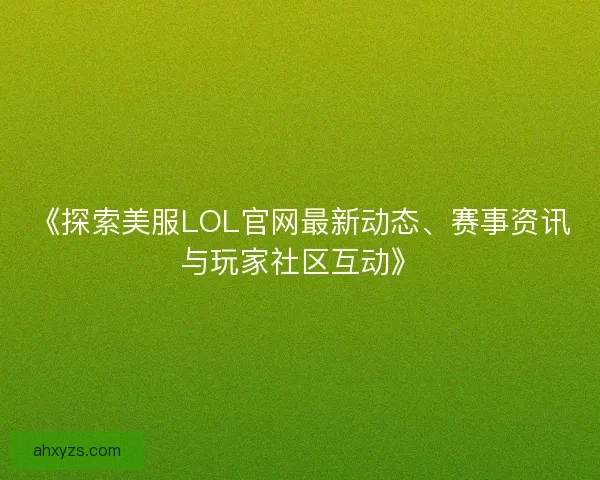 《探索美服LOL官网最新动态、赛事资讯与玩家社区互动》