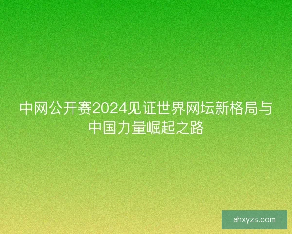 中网公开赛2024见证世界网坛新格局与中国力量崛起之路