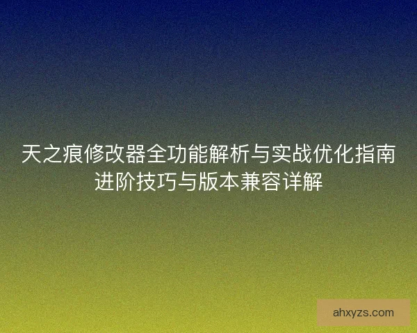 天之痕修改器全功能解析与实战优化指南进阶技巧与版本兼容详解