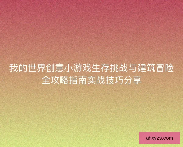 我的世界创意小游戏生存挑战与建筑冒险全攻略指南实战技巧分享
