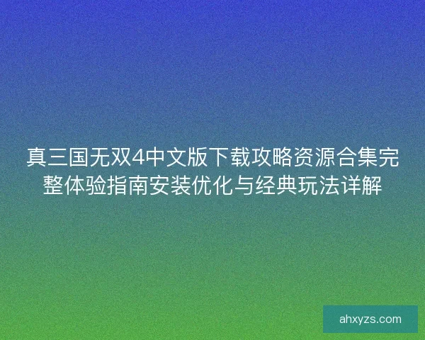 真三国无双4中文版下载攻略资源合集完整体验指南安装优化与经典玩法详解 真三国无双4中文版下载攻略资源合集完整体验指南安装优化与经典玩法详解